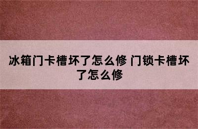 冰箱门卡槽坏了怎么修 门锁卡槽坏了怎么修